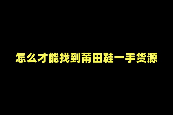 怎么才能找到莆田鞋一手货源 去拿哪货源网欢迎莆田鞋商注册使用